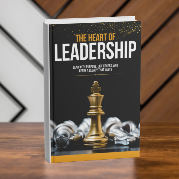 THE HEART OF LEADERSHIP: Lead with Purpose, Lift Others, and Leave a Legacy that Lasts